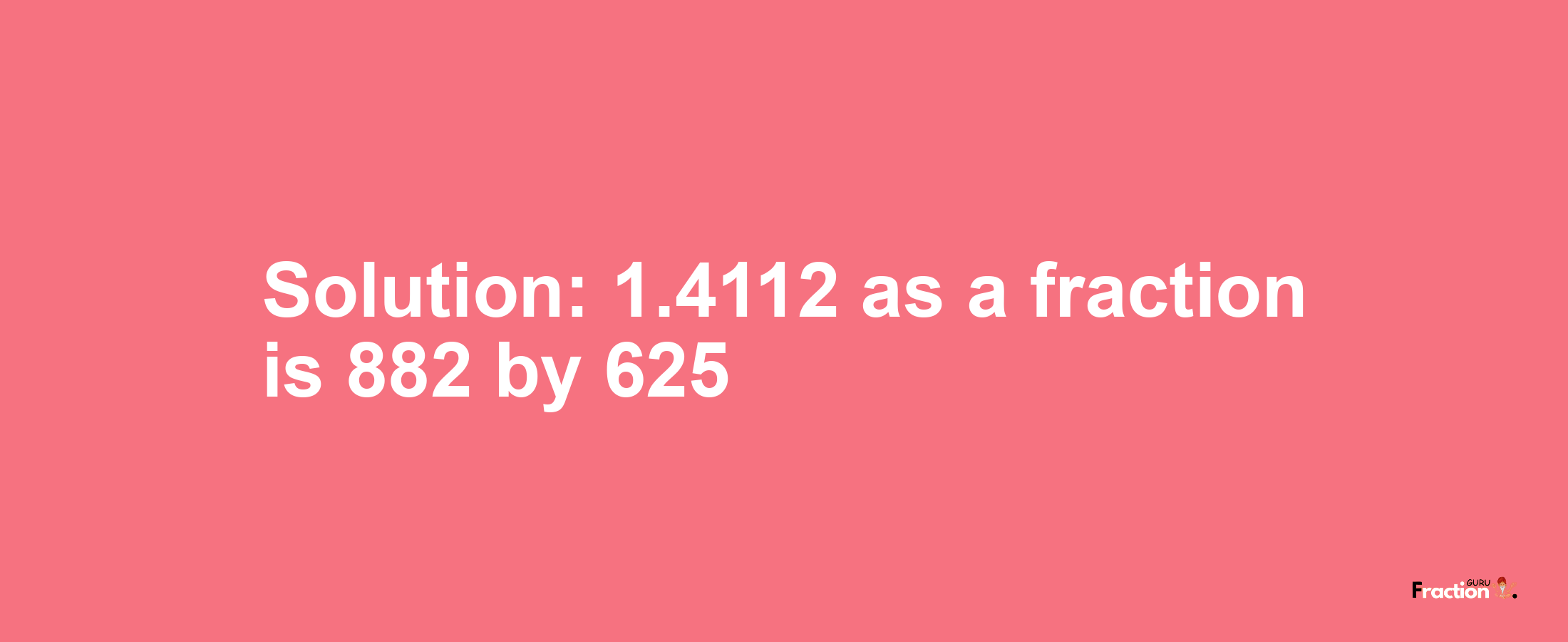 Solution:1.4112 as a fraction is 882/625